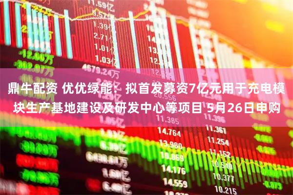 鼎牛配资 优优绿能：拟首发募资7亿元用于充电模块生产基地建设及研发中心等项目 5月26日申购