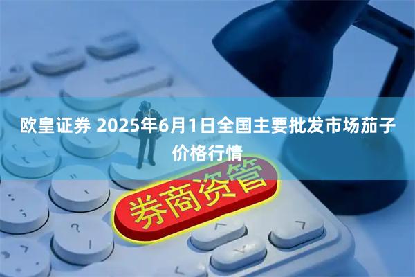 欧皇证券 2025年6月1日全国主要批发市场茄子价格行情