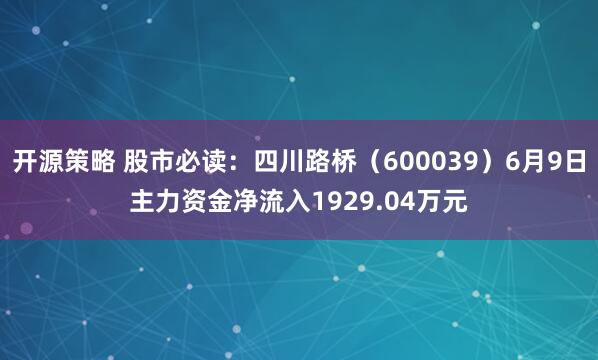 开源策略 股市必读：四川路桥（600039）6月9日主力资金净流入1929.04万元