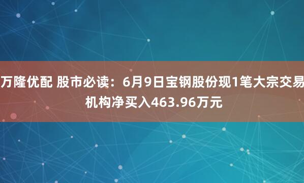 万隆优配 股市必读：6月9日宝钢股份现1笔大宗交易 机构净买入463.96万元