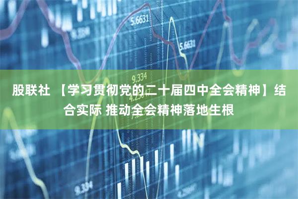 股联社 【学习贯彻党的二十届四中全会精神】结合实际 推动全会精神落地生根