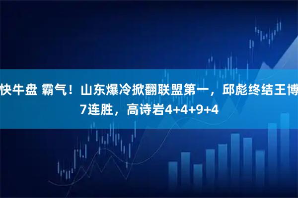快牛盘 霸气！山东爆冷掀翻联盟第一，邱彪终结王博7连胜，高诗岩4+4+9+4