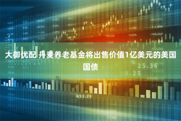 大御优配 丹麦养老基金将出售价值1亿美元的美国国债