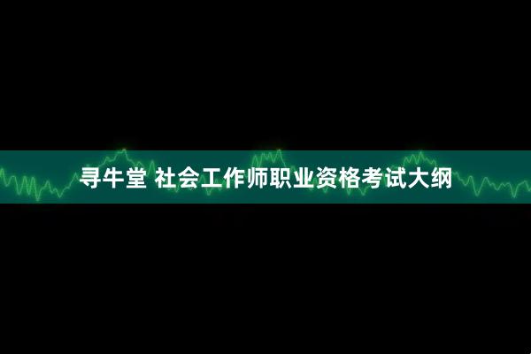 寻牛堂 社会工作师职业资格考试大纲