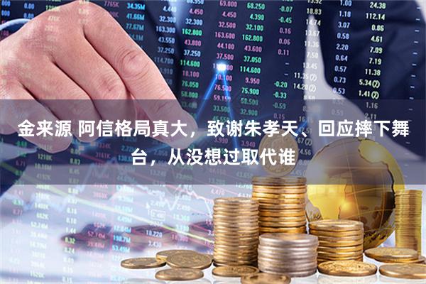 金来源 阿信格局真大，致谢朱孝天、回应摔下舞台，从没想过取代谁