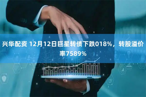 兴华配资 12月12日巨星转债下跌018%，转股溢价率7589%
