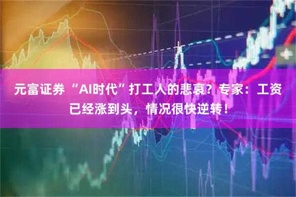 元富证券 “AI时代”打工人的悲哀？专家：工资已经涨到头，情况很快逆转！