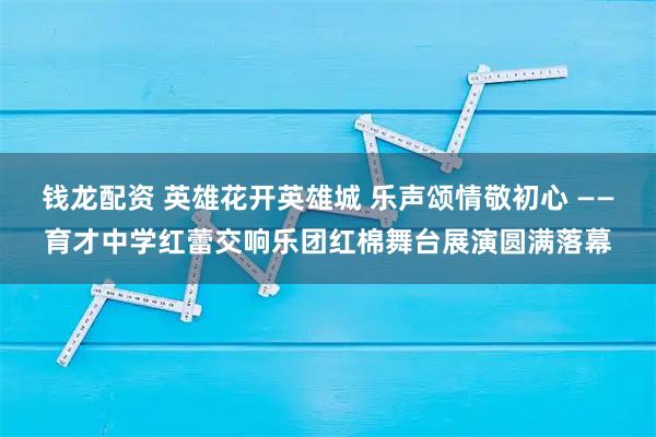 钱龙配资 英雄花开英雄城 乐声颂情敬初心 ——育才中学红蕾交响乐团红棉舞台展演圆满落幕