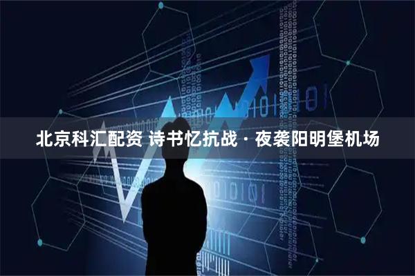 北京科汇配资 诗书忆抗战 · 夜袭阳明堡机场