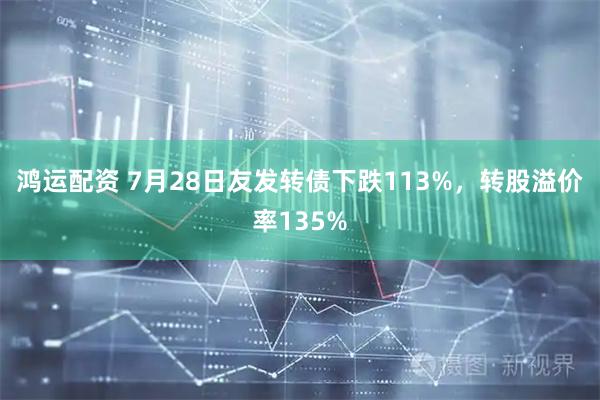 鸿运配资 7月28日友发转债下跌113%，转股溢价率135%