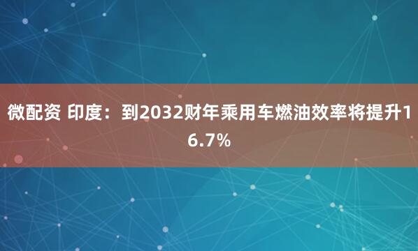 微配资 印度：到2032财年乘用车燃油效率将提升16.7%